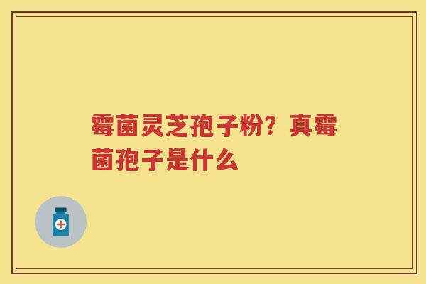 霉菌灵芝孢子粉？真霉菌孢子是什么