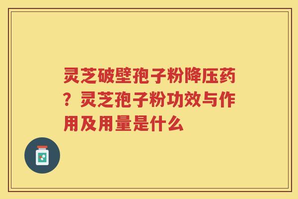 灵芝破壁孢子粉药？灵芝孢子粉功效与作用及用量是什么