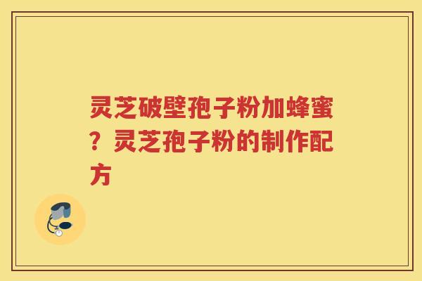 灵芝破壁孢子粉加蜂蜜?灵芝孢子粉的制作配方 灵芝破壁孢子粉加蜂蜜?灵芝孢子粉的制作配方