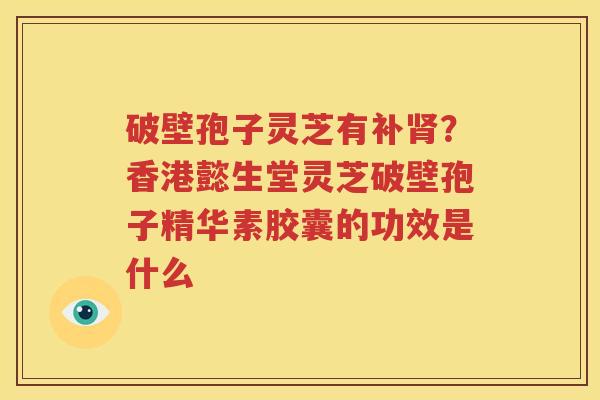 破壁孢子灵芝有补？香港懿生堂灵芝破壁孢子精华素胶囊的功效是什么