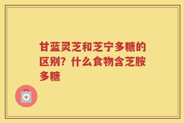 甘蓝灵芝和芝宁多糖的区别?什么食物含芝胺多糖 甘蓝灵芝和芝宁多糖的区别?什么食物含芝胺多糖