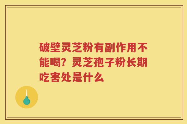 破壁灵芝粉有副作用不能喝？灵芝孢子粉长期吃害处是什么