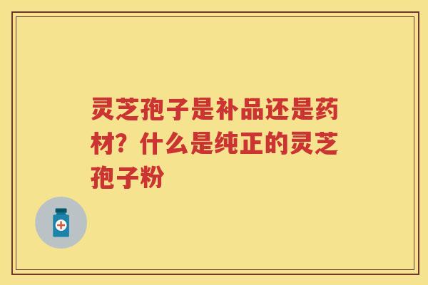 灵芝孢子是补品还是药材？什么是纯正的灵芝孢子粉