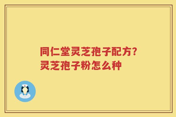 同仁堂灵芝孢子配方？灵芝孢子粉怎么种