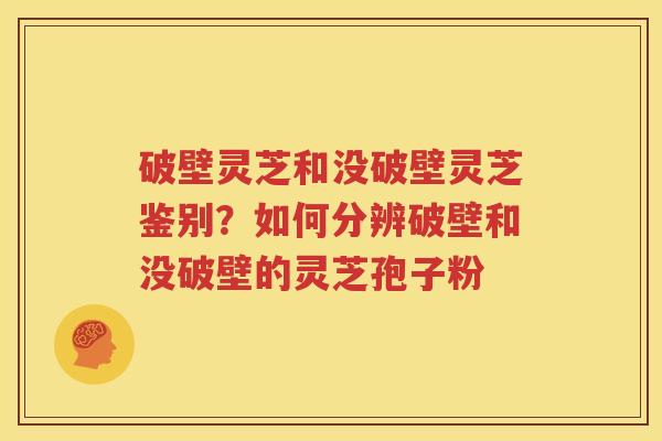 破壁灵芝和没破壁灵芝鉴别?如何分辨破壁和没破壁的灵芝孢子粉 破壁灵芝和没破壁灵芝鉴别?如何分辨破壁和没破壁的灵芝孢子粉