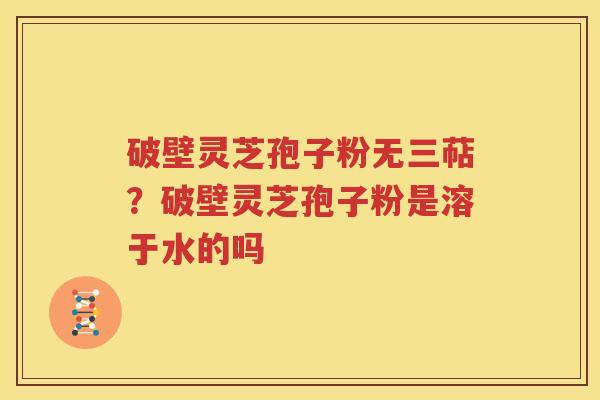 破壁灵芝孢子粉无三萜？破壁灵芝孢子粉是溶于水的吗