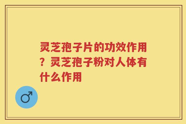 灵芝孢子片的功效作用?灵芝孢子粉对人体有什么作用 灵芝孢子片的功效作用?灵芝孢子粉对人体有什么作用