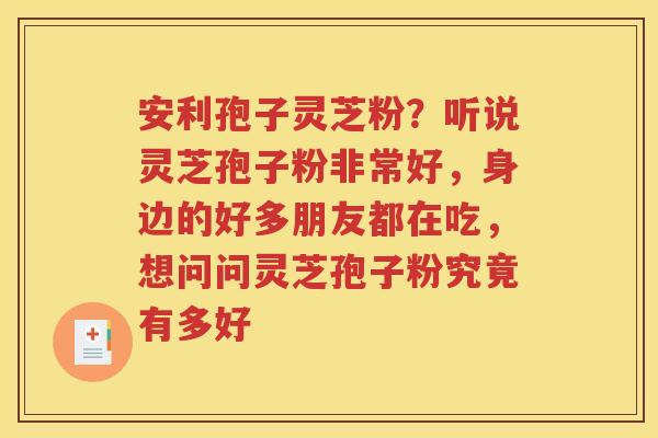 安利孢子灵芝粉?听说灵芝孢子粉非常好,身边的好多朋友都在吃,想问问灵芝孢子粉究竟有多好 安利孢子灵芝粉?听说灵芝孢子粉非常好,身边的好多朋友都在吃,想问问灵芝孢子粉究竟有多好