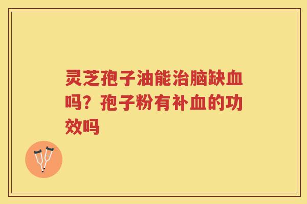 灵芝孢子油能脑缺吗?孢子粉有补的功效吗 灵芝孢子油能脑缺吗?孢子粉有补的功效吗