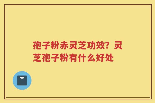 孢子粉赤灵芝功效?灵芝孢子粉有什么好处 孢子粉赤灵芝功效?灵芝孢子粉有什么好处