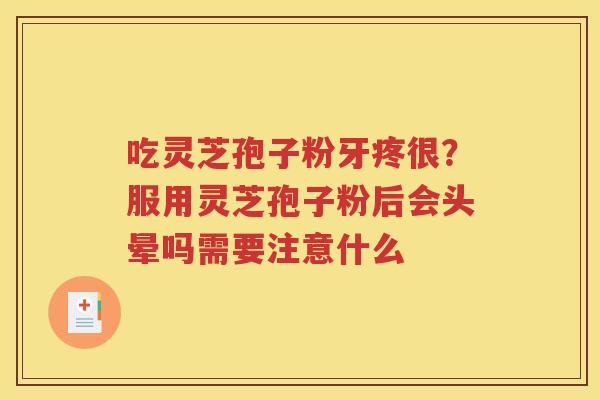 吃灵芝孢子粉牙疼很?服用灵芝孢子粉后会头晕吗需要注意什么 吃灵芝孢子粉牙疼很?服用灵芝孢子粉后会头晕吗需要注意什么