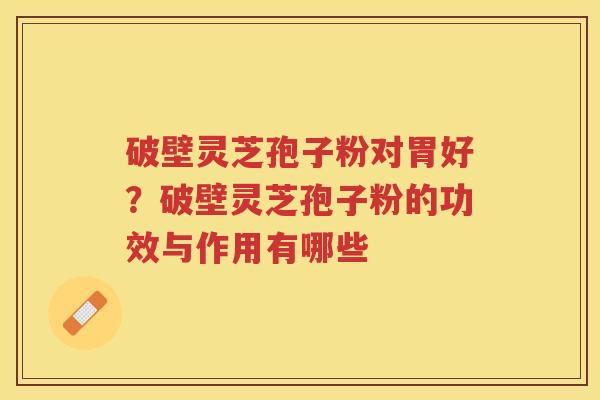 破壁灵芝孢子粉对胃好？破壁灵芝孢子粉的功效与作用有哪些