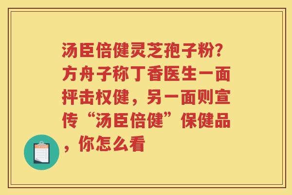 汤臣倍健灵芝孢子粉？方舟子称丁香医生一面抨击权健，另一面则宣传“汤臣倍健”保健品，你怎么看