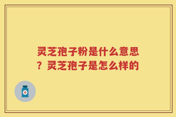 灵芝孢子粉是什么意思?灵芝孢子是怎么样的 灵芝孢子粉是什么意思?灵芝孢子是怎么样的