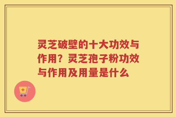 灵芝破壁的十大功效与作用？灵芝孢子粉功效与作用及用量是什么