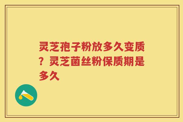 灵芝孢子粉放多久变质？灵芝菌丝粉保质期是多久