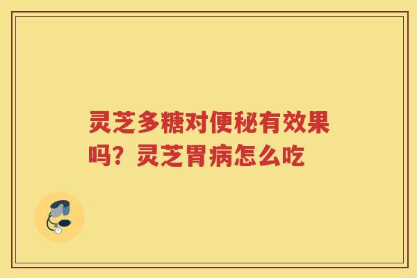 灵芝多糖对有效果吗?灵芝胃怎么吃 灵芝多糖对有效果吗?灵芝胃怎么吃