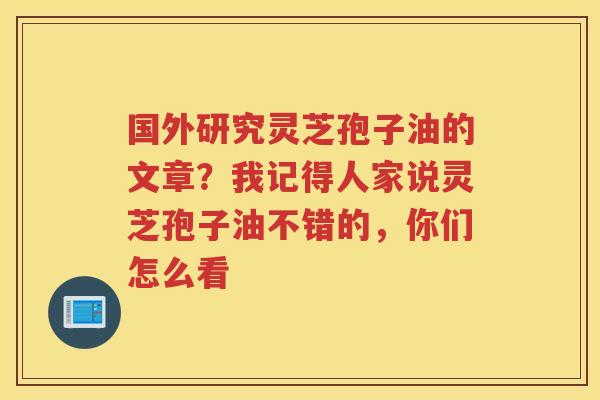 国外研究灵芝孢子油的文章？我记得人家说灵芝孢子油不错的，你们怎么看