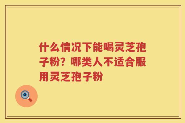 什么情况下能喝灵芝孢子粉？哪类人不适合服用灵芝孢子粉
