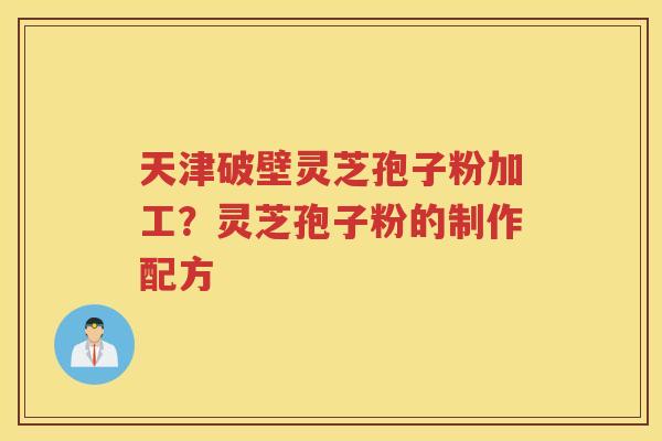 天津破壁灵芝孢子粉加工？灵芝孢子粉的制作配方