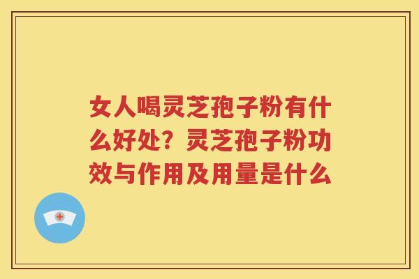 女人喝灵芝孢子粉有什么好处？灵芝孢子粉功效与作用及用量是什么