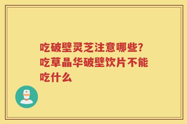 吃破壁灵芝注意哪些？吃草晶华破壁饮片不能吃什么