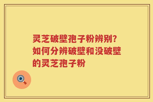 灵芝破壁孢子粉辨别?如何分辨破壁和没破壁的灵芝孢子粉 灵芝破壁孢子粉辨别?如何分辨破壁和没破壁的灵芝孢子粉