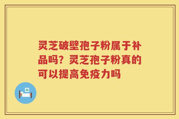 灵芝破壁孢子粉属于补品吗？灵芝孢子粉真的可以提高免疫力吗
