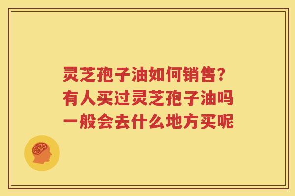 灵芝孢子油如何销售？有人买过灵芝孢子油吗一般会去什么地方买呢