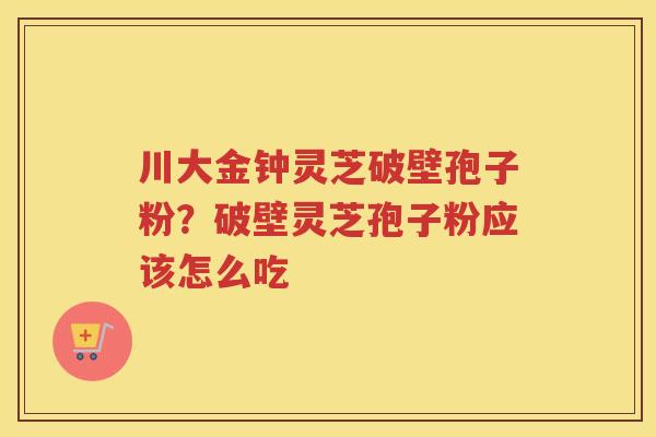川大金钟灵芝破壁孢子粉?破壁灵芝孢子粉应该怎么吃 川大金钟灵芝破壁孢子粉?破壁灵芝孢子粉应该怎么吃
