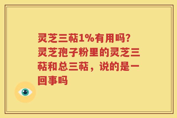 灵芝三萜1%有用吗？灵芝孢子粉里的灵芝三萜和总三萜，说的是一回事吗