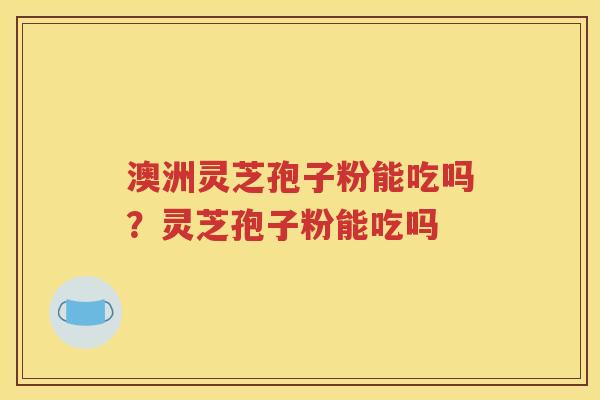 澳洲灵芝孢子粉能吃吗？灵芝孢子粉能吃吗