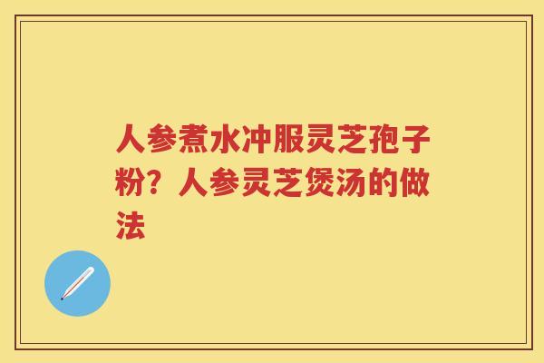 人参煮水冲服灵芝孢子粉？人参灵芝煲汤的做法