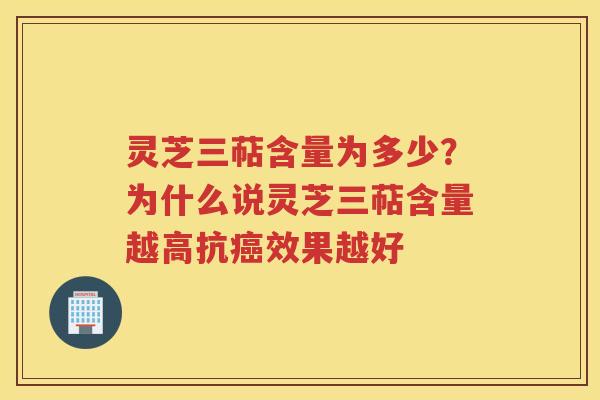 灵芝三萜含量为多少？为什么说灵芝三萜含量越高抗效果越好