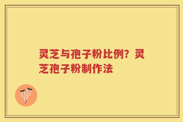灵芝与孢子粉比例？灵芝孢子粉制作法