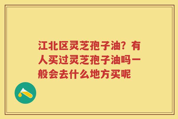 江北区灵芝孢子油？有人买过灵芝孢子油吗一般会去什么地方买呢