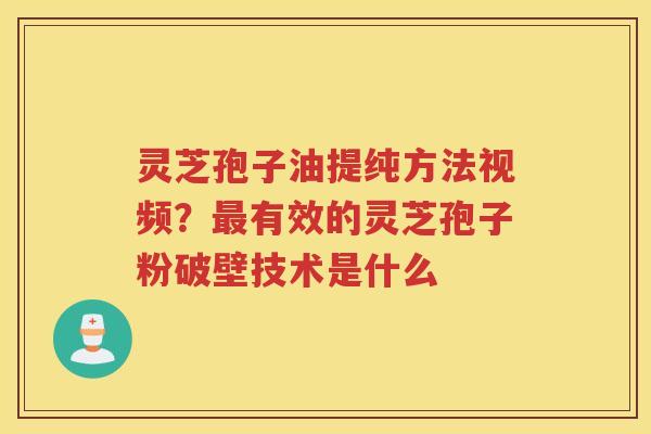 灵芝孢子油提纯方法视频？有效的灵芝孢子粉破壁技术是什么