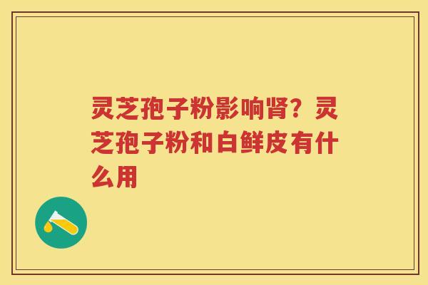 灵芝孢子粉影响？灵芝孢子粉和白鲜皮有什么用