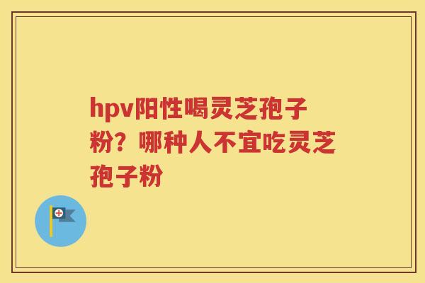 hpv阳性喝灵芝孢子粉？哪种人不宜吃灵芝孢子粉