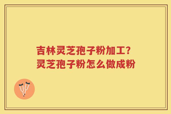 吉林灵芝孢子粉加工?灵芝孢子粉怎么做成粉 吉林灵芝孢子粉加工?灵芝孢子粉怎么做成粉