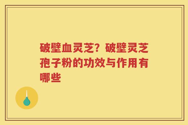 破壁灵芝？破壁灵芝孢子粉的功效与作用有哪些