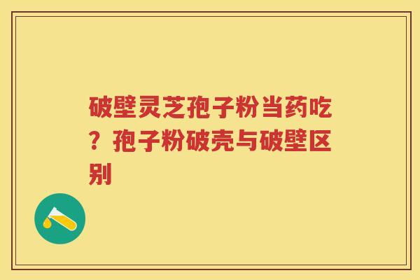 破壁灵芝孢子粉当药吃？孢子粉破壳与破壁区别