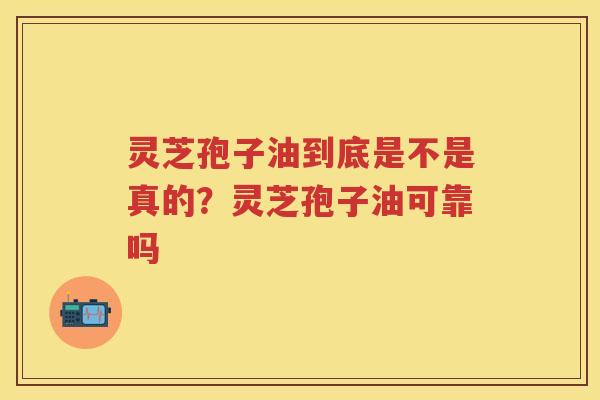 灵芝孢子油到底是不是真的？灵芝孢子油可靠吗