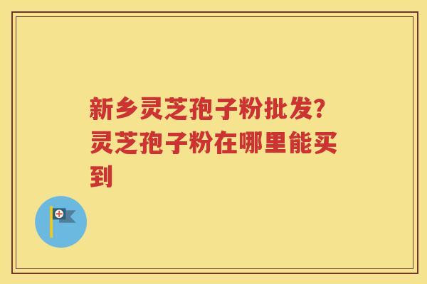新乡灵芝孢子粉批发？灵芝孢子粉在哪里能买到