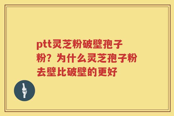 ptt灵芝粉破壁孢子粉?为什么灵芝孢子粉去壁比破壁的更好 ptt灵芝粉破壁孢子粉?为什么灵芝孢子粉去壁比破壁的更好