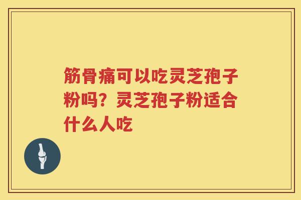 筋骨痛可以吃灵芝孢子粉吗？灵芝孢子粉适合什么人吃