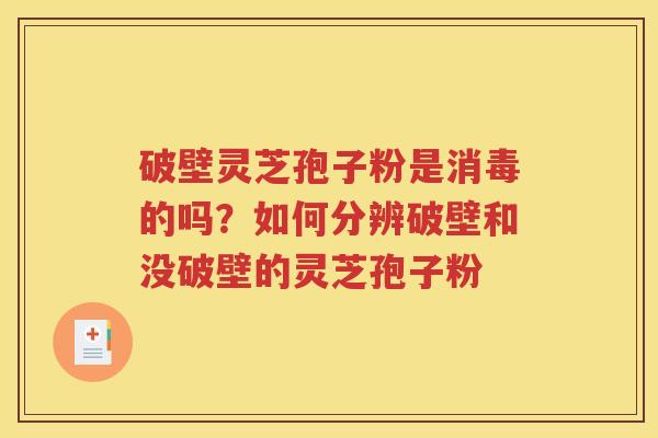 破壁灵芝孢子粉是消毒的吗?如何分辨破壁和没破壁的灵芝孢子粉 破壁灵芝孢子粉是消毒的吗?如何分辨破壁和没破壁的灵芝孢子粉