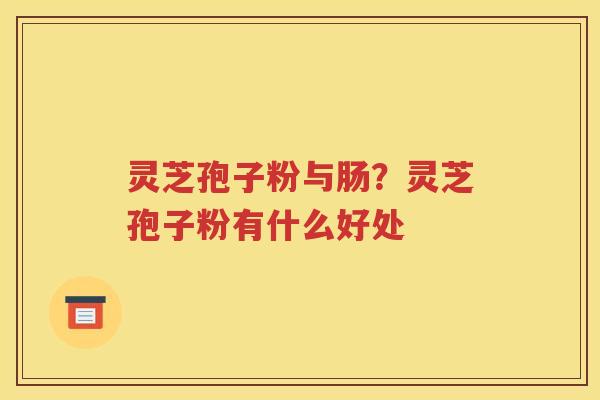 灵芝孢子粉与肠?灵芝孢子粉有什么好处 灵芝孢子粉与肠?灵芝孢子粉有什么好处