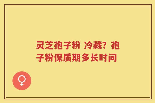 灵芝孢子粉 冷藏？孢子粉保质期多长时间