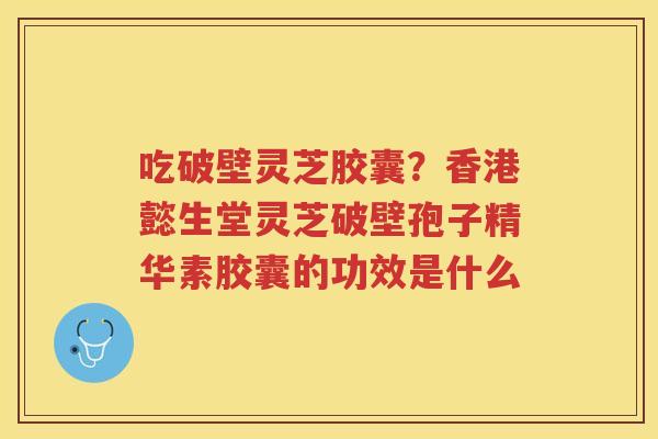 吃破壁灵芝胶囊?香港懿生堂灵芝破壁孢子精华素胶囊的功效是什么 吃破壁灵芝胶囊?香港懿生堂灵芝破壁孢子精华素胶囊的功效是什么